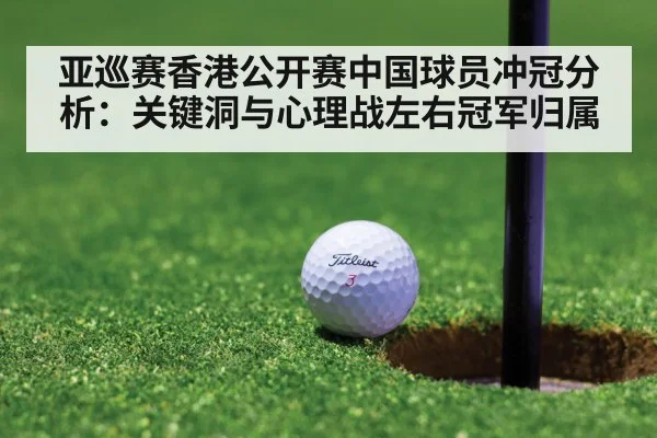 亚巡赛香港公开赛中国球员冲冠分析：关键洞与心理战左右冠军归属